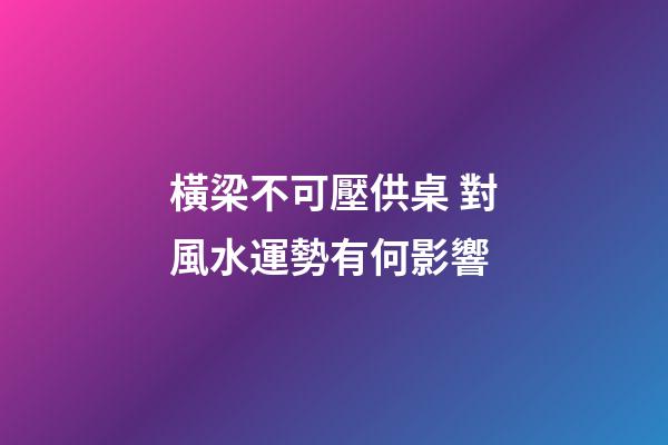 橫梁不可壓供桌 對風水運勢有何影響